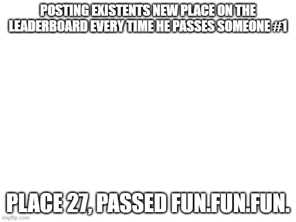 M | POSTING EXISTENTS NEW PLACE ON THE LEADERBOARD EVERY TIME HE PASSES SOMEONE #1; PLACE 27, PASSED FUN.FUN.FUN. | image tagged in hitler | made w/ Imgflip meme maker