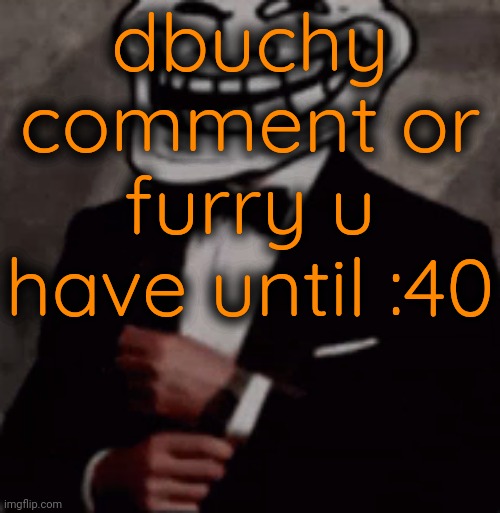 we do a little trolling | dbuchy comment or furry u have until :40 | image tagged in we do a little trolling | made w/ Imgflip meme maker
