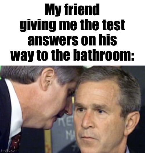 Just can’t let the teacher see me | My friend giving me the test answers on his way to the bathroom: | image tagged in george bush 9/11,memes | made w/ Imgflip meme maker