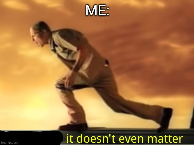 In the end it doesn't even matter | ME: | image tagged in in the end it doesn't even matter | made w/ Imgflip meme maker