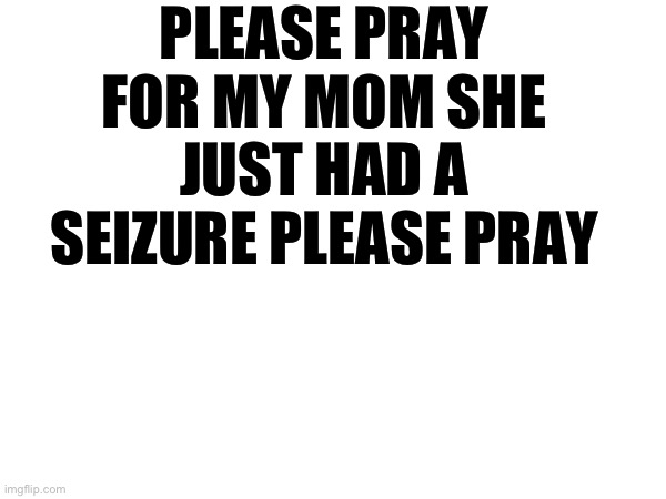 Not a meme | PLEASE PRAY FOR MY MOM SHE JUST HAD A SEIZURE PLEASE PRAY | image tagged in prayer,please,god,jesus | made w/ Imgflip meme maker
