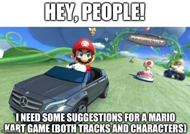 If you have any suggestions, comment them and I might put them in! | HEY, PEOPLE! I NEED SOME SUGGESTIONS FOR A MARIO KART GAME (BOTH TRACKS AND CHARACTERS) | image tagged in mario kart 8 | made w/ Imgflip meme maker