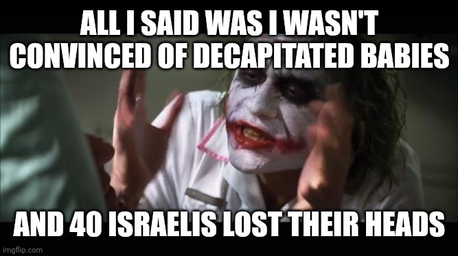 Lost their heads | ALL I SAID WAS I WASN'T CONVINCED OF DECAPITATED BABIES; AND 40 ISRAELIS LOST THEIR HEADS | image tagged in lost their minds,lost their heads | made w/ Imgflip meme maker