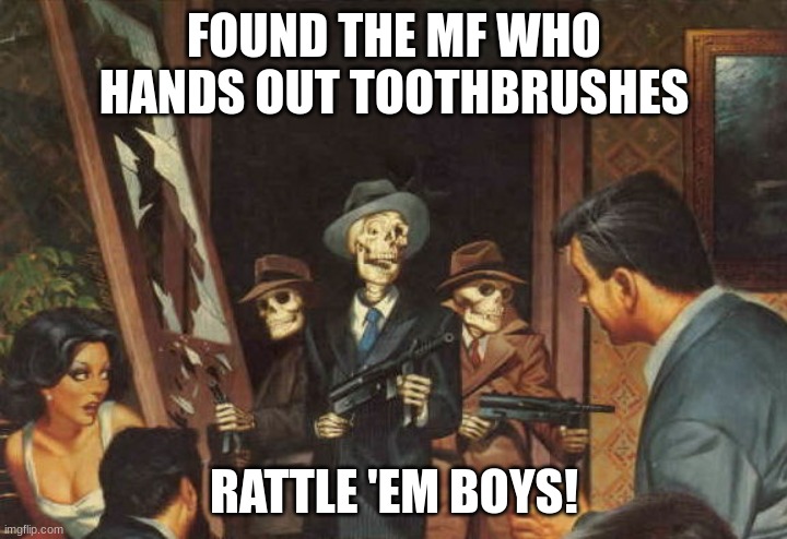 Rattle em boys! | FOUND THE MF WHO HANDS OUT TOOTHBRUSHES RATTLE 'EM BOYS! | image tagged in rattle em boys | made w/ Imgflip meme maker