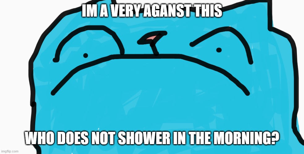 cat is scared | IM A VERY AGANST THIS WHO DOES NOT SHOWER IN THE MORNING? | image tagged in cat is scared | made w/ Imgflip meme maker