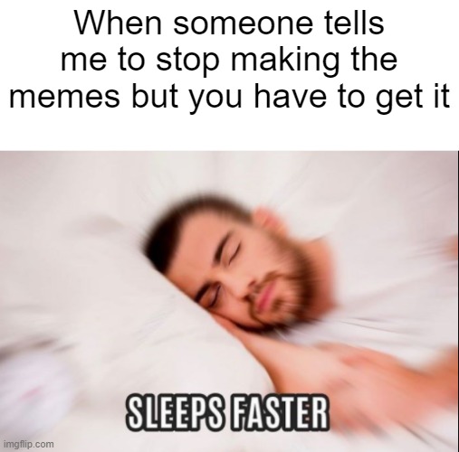 I told me to stop making my memes to get it | When someone tells me to stop making the memes but you have to get it | image tagged in sleeps faster,memes,funny | made w/ Imgflip meme maker