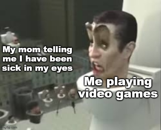 I told me to play video games with my eyes | My mom telling me I have been sick in my eyes; Me playing video games | image tagged in skibidi toilet meme,memes,funny | made w/ Imgflip meme maker