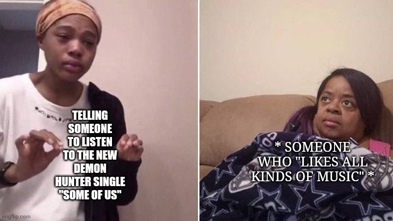 They ain't ready | TELLING SOMEONE TO LISTEN TO THE NEW DEMON HUNTER SINGLE "SOME OF US"; * SOMEONE WHO "LIKES ALL KINDS OF MUSIC" * | image tagged in me explaining to my mom,music,demon hunter,metal,heavy metal | made w/ Imgflip meme maker