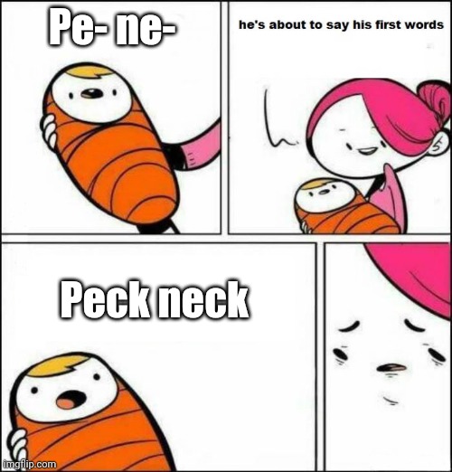 No funny business in the comments >=[ | Pe- ne-; Peck neck | image tagged in he is about to say his first words | made w/ Imgflip meme maker