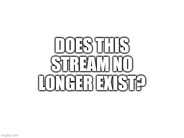 DOES THIS STREAM NO LONGER EXIST? | made w/ Imgflip meme maker