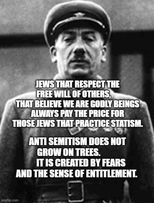 Jewish Soldiers | JEWS THAT RESPECT THE FREE WILL OF OTHERS,      THAT BELIEVE WE ARE GODLY BEINGS ALWAYS PAY THE PRICE FOR THOSE JEWS THAT PRACTICE STATISM. ANTI SEMITISM DOES NOT GROW ON TREES.               IT IS CREATED BY FEARS AND THE SENSE OF ENTITLEMENT. | image tagged in jewish soldiers | made w/ Imgflip meme maker