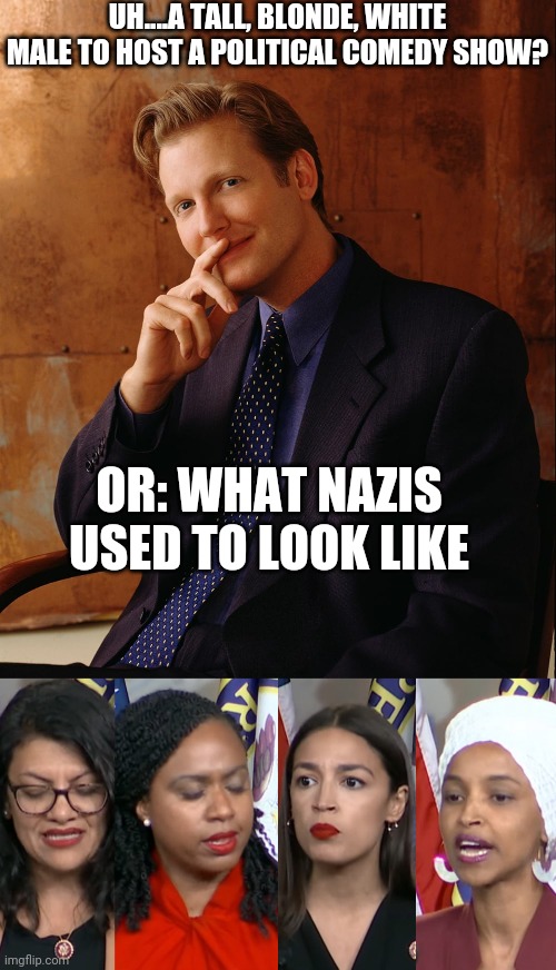 The Daily Show Should Bring Back Craig Kilborne | UH....A TALL, BLONDE, WHITE MALE TO HOST A POLITICAL COMEDY SHOW? OR: WHAT NAZIS USED TO LOOK LIKE | image tagged in aoc squad,brilliant | made w/ Imgflip meme maker