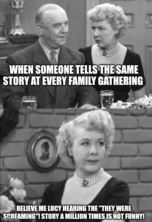 WHEN SOMEONE TELLS THE SAME STORY AT EVERY FAMILY GATHERING; BELIEVE ME LUCY HEARING THE "THEY WERE SCREAMING"! STORY A MILLION TIMES IS NOT FUNNY! | made w/ Imgflip meme maker