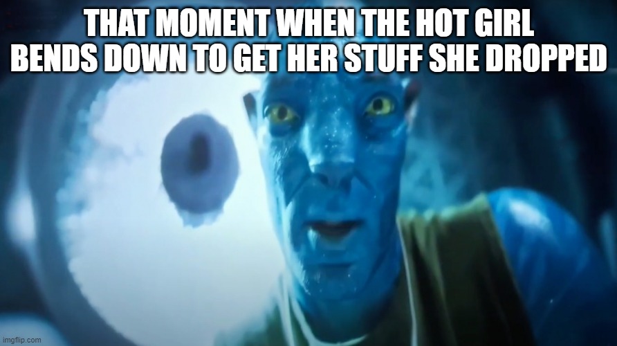 Staring Avatar Guy | THAT MOMENT WHEN THE HOT GIRL BENDS DOWN TO GET HER STUFF SHE DROPPED | image tagged in staring avatar guy | made w/ Imgflip meme maker