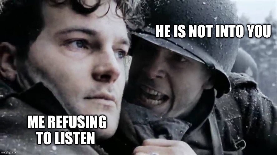 Band of Brothers Dike lost it | HE IS NOT INTO YOU; ME REFUSING TO LISTEN | image tagged in band of brothers dike lost it | made w/ Imgflip meme maker