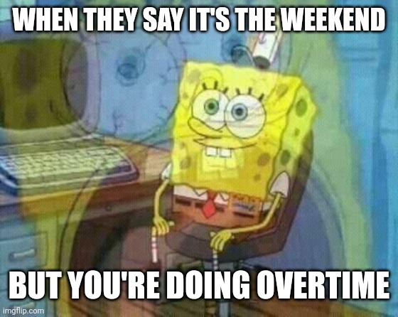 spongebob panic inside | WHEN THEY SAY IT'S THE WEEKEND; BUT YOU'RE DOING OVERTIME | image tagged in spongebob panic inside | made w/ Imgflip meme maker
