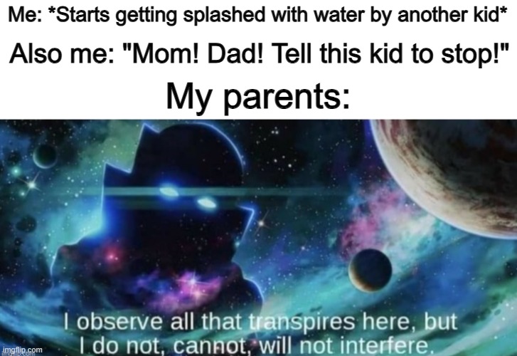 Ik ik, not very relatable... sorta true though | Me: *Starts getting splashed with water by another kid*; Also me: "Mom! Dad! Tell this kid to stop!"; My parents: | image tagged in i observe all that traspires here | made w/ Imgflip meme maker