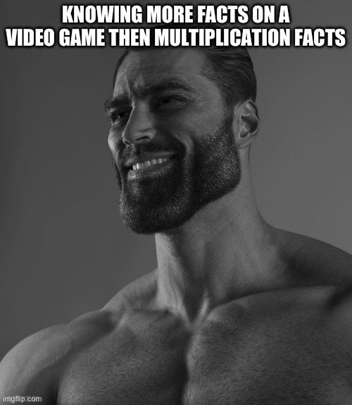 This is probably half the people seeing this | KNOWING MORE FACTS ON A VIDEO GAME THEN MULTIPLICATION FACTS | image tagged in giga chad,video games | made w/ Imgflip meme maker