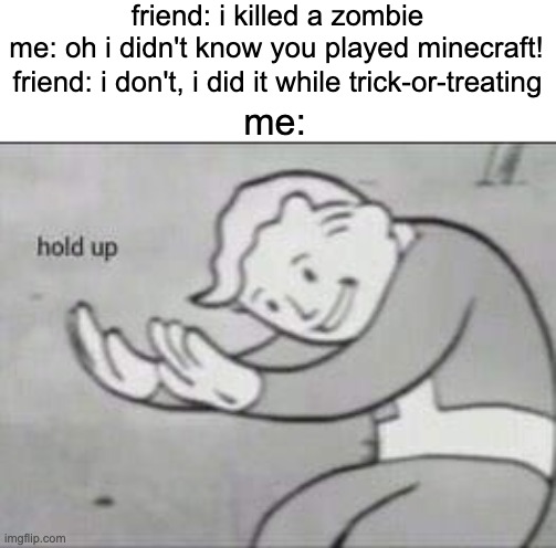 seriously though, wth | friend: i killed a zombie; me: oh i didn't know you played minecraft! friend: i don't, i did it while trick-or-treating; me: | image tagged in fallout hold up | made w/ Imgflip meme maker