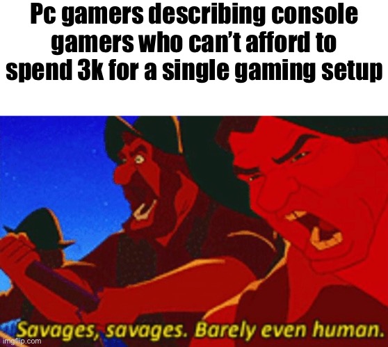 SAVAGES! | Pc gamers describing console gamers who can’t afford to spend 3k for a single gaming setup | image tagged in savages | made w/ Imgflip meme maker