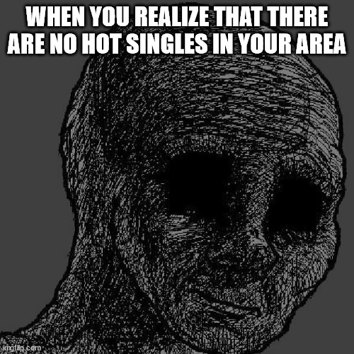 Hot Singles | WHEN YOU REALIZE THAT THERE ARE NO HOT SINGLES IN YOUR AREA | image tagged in cursed wojak,hot,singles,in,your,area | made w/ Imgflip meme maker