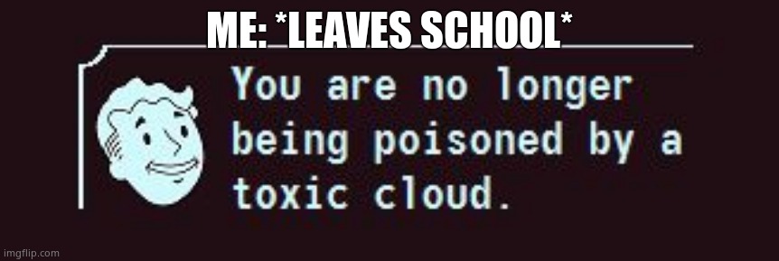 that feeling... | ME: *LEAVES SCHOOL* | image tagged in fallout toxic cloud | made w/ Imgflip meme maker