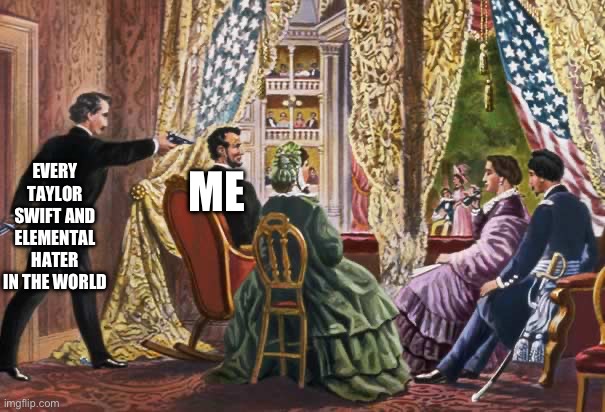 I’m getting pretty tired of this toxicity,and people thinking they can control my opinions. | EVERY TAYLOR SWIFT AND ELEMENTAL HATER IN THE WORLD; ME | image tagged in abraham lincoln assassination | made w/ Imgflip meme maker