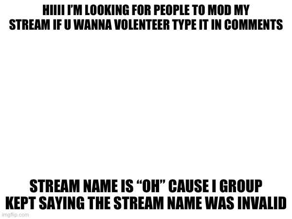 Pls voluteer- | HIIII I’M LOOKING FOR PEOPLE TO MOD MY STREAM IF U WANNA VOLENTEER TYPE IT IN COMMENTS; STREAM NAME IS “OH” CAUSE I GROUP KEPT SAYING THE STREAM NAME WAS INVALID | image tagged in streams,oh | made w/ Imgflip meme maker