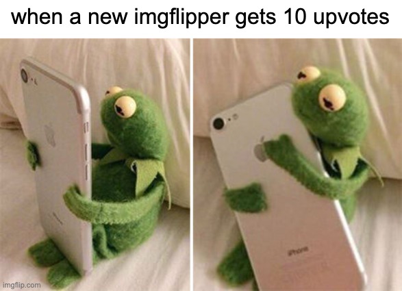 relatable | when a new imgflipper gets 10 upvotes | image tagged in kermit hugging phone,imgflipper,upvotes | made w/ Imgflip meme maker