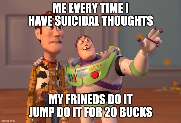 20 bucks is 20 bucks | ME EVERY TIME I HAVE SUICIDAL THOUGHTS; MY FRIENDS DO IT JUMP DO IT FOR 20 BUCKS | image tagged in memes,x x everywhere | made w/ Imgflip meme maker