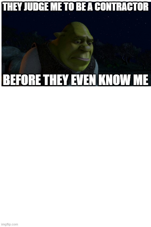 shrek | THEY JUDGE ME TO BE A CONTRACTOR; BEFORE THEY EVEN KNOW ME | image tagged in shrek | made w/ Imgflip meme maker