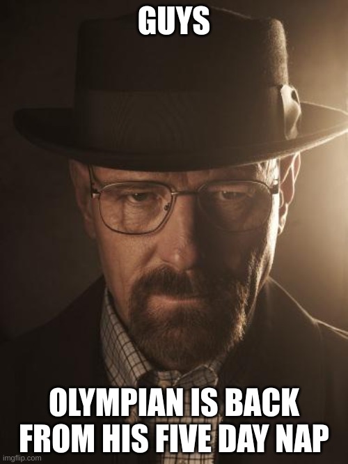 Walter White | GUYS; OLYMPIAN IS BACK FROM HIS FIVE DAY NAP | image tagged in walter white | made w/ Imgflip meme maker