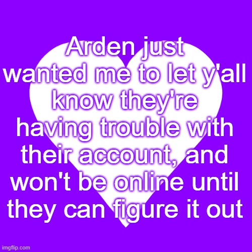 white heart purple background | Arden just wanted me to let y'all know they're having trouble with their account, and won't be online until they can figure it out | image tagged in white heart purple background | made w/ Imgflip meme maker