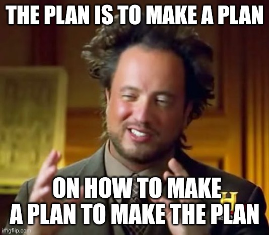 Ancient Aliens Meme | THE PLAN IS TO MAKE A PLAN; ON HOW TO MAKE A PLAN TO MAKE THE PLAN | image tagged in memes,ancient aliens | made w/ Imgflip meme maker
