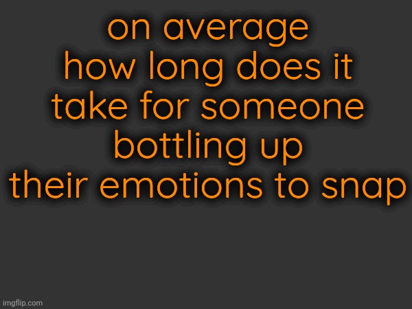 on average how long does it take for someone bottling up their emotions to snap | made w/ Imgflip meme maker