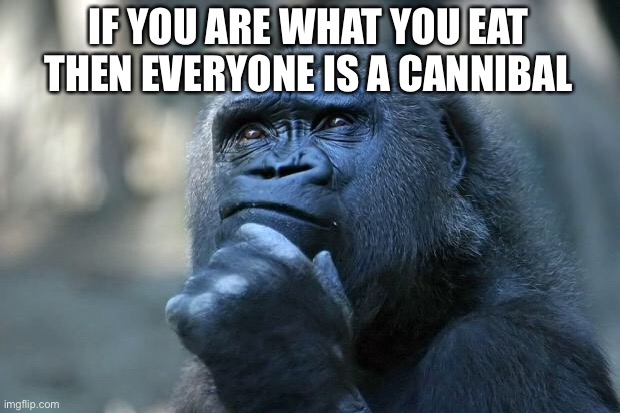 Think about it | IF YOU ARE WHAT YOU EAT THEN EVERYONE IS A CANNIBAL | image tagged in deep thoughts,funny,memes | made w/ Imgflip meme maker