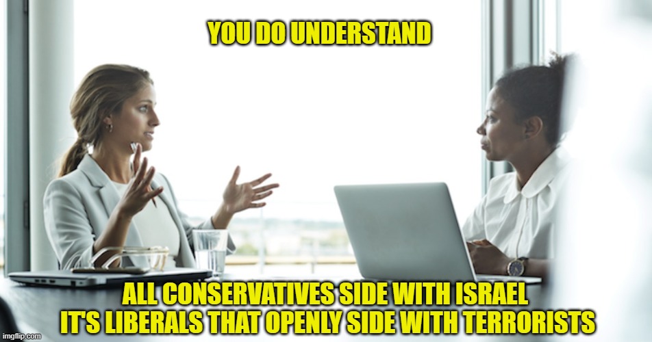 There is no question who is right and who is wrong unless you are a Liberal. | YOU DO UNDERSTAND; ALL CONSERVATIVES SIDE WITH ISRAEL 
IT'S LIBERALS THAT OPENLY SIDE WITH TERRORISTS | image tagged in democrats,liberals,woke,leftists,biased media,joe biden | made w/ Imgflip meme maker