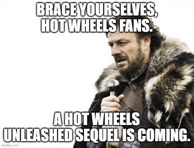 In a week, actually. Dang, it's getting close. (Hot Wheels Unleashed 1 & 2) | BRACE YOURSELVES, HOT WHEELS FANS. A HOT WHEELS UNLEASHED SEQUEL IS COMING. | image tagged in memes,brace yourselves x is coming | made w/ Imgflip meme maker