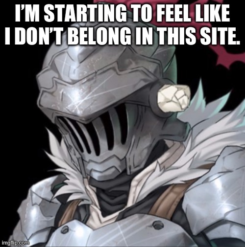 Goblin Slayer | I’M STARTING TO FEEL LIKE I DON’T BELONG IN THIS SITE. | image tagged in goblin slayer | made w/ Imgflip meme maker