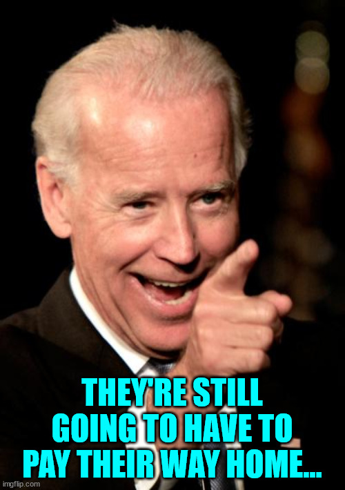 Smilin Biden Meme | THEY'RE STILL GOING TO HAVE TO PAY THEIR WAY HOME... | image tagged in memes,smilin biden | made w/ Imgflip meme maker