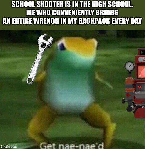 I actualy do keep a wrench in my backpack every day | SCHOOL SHOOTER IS IN THE HIGH SCHOOL.
ME WHO CONVENIENTLY BRINGS AN ENTIRE WRENCH IN MY BACKPACK EVERY DAY | image tagged in get nae-nae'd,true | made w/ Imgflip meme maker