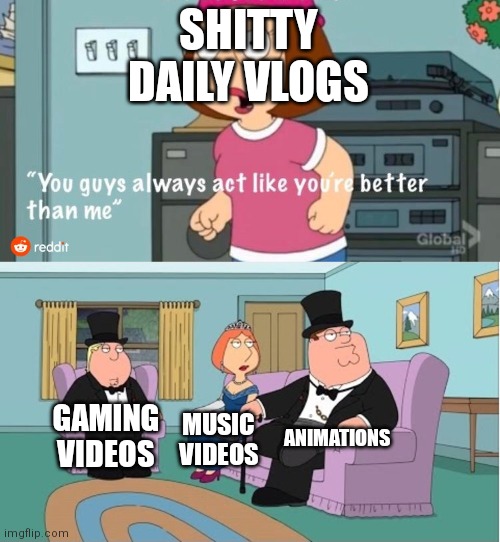 Youtube video be like: | SHITTY DAILY VLOGS; ANIMATIONS; GAMING VIDEOS; MUSIC VIDEOS | image tagged in you guys always act like you're better than me,youtubers,youtube | made w/ Imgflip meme maker