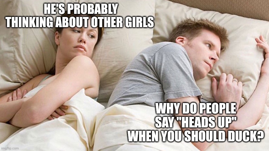 He's probably thinking about girls | HE'S PROBABLY THINKING ABOUT OTHER GIRLS; WHY DO PEOPLE SAY "HEADS UP" WHEN YOU SHOULD DUCK? | image tagged in he's probably thinking about girls | made w/ Imgflip meme maker