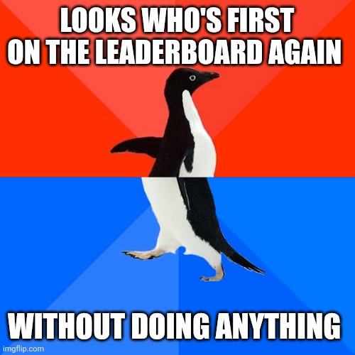 Socially Awesome Awkward Penguin | LOOKS WHO'S FIRST ON THE LEADERBOARD AGAIN; WITHOUT DOING ANYTHING | image tagged in memes,socially awesome awkward penguin | made w/ Imgflip meme maker