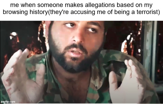 btw the image is from a legit ISIS nasheed video lmao | me when someone makes allegations based on my browsing history(they're accusing me of being a terrorist) | made w/ Imgflip meme maker