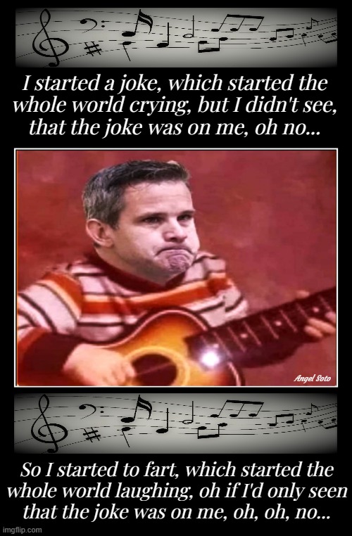 adam kinzinger sings i started to fart | I started a joke, which started the
whole world crying, but I didn't see,
that the joke was on me, oh no... Angel Soto; So I started to fart, which started the
whole world laughing, oh if I'd only seen
that the joke was on me, oh, oh, no... | image tagged in adam kinzinger,fart song,music joke,fart joke,farting,song lyrics | made w/ Imgflip meme maker