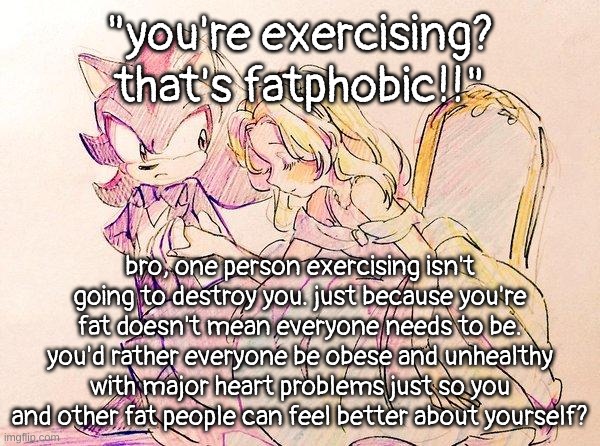 spouting against chronically online tiktokers | "you're exercising? that's fatphobic!!"; bro, one person exercising isn't going to destroy you. just because you're fat doesn't mean everyone needs to be. you'd rather everyone be obese and unhealthy with major heart problems just so you and other fat people can feel better about yourself? | image tagged in im going to assume this is not shipping them | made w/ Imgflip meme maker