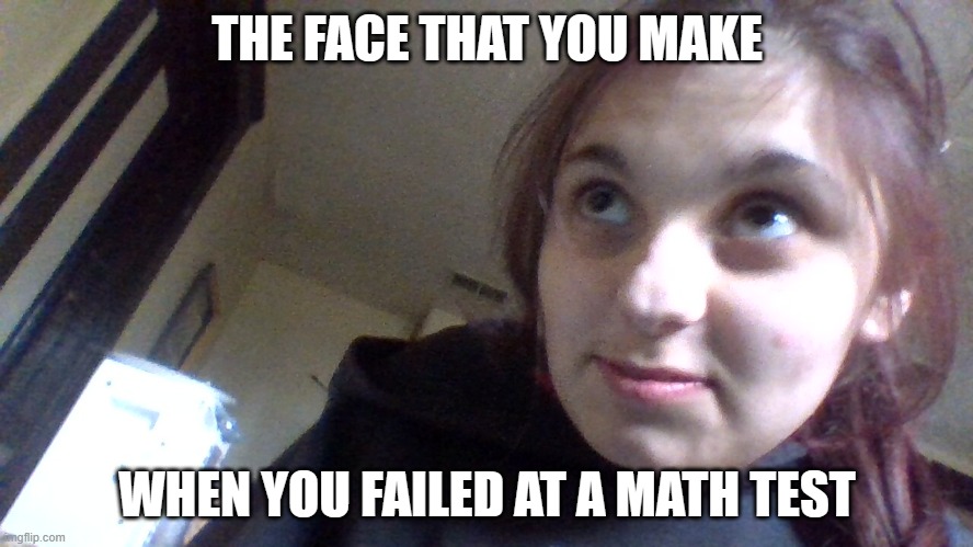 THE FACE THAT YOU MAKE; WHEN YOU FAILED AT A MATH TEST | made w/ Imgflip meme maker