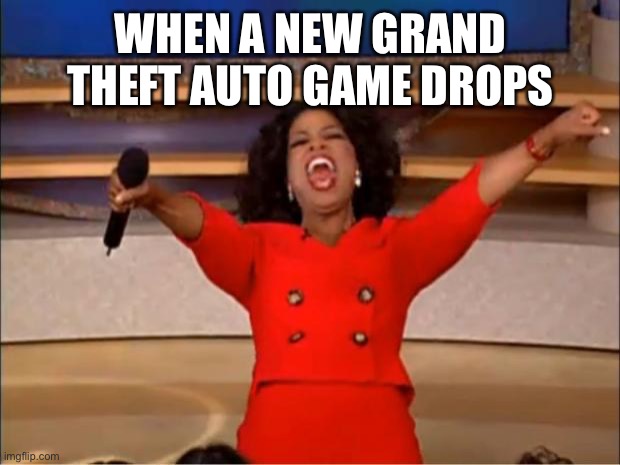 Oprah You Get A | WHEN A NEW GRAND THEFT AUTO GAME DROPS | image tagged in memes,oprah you get a | made w/ Imgflip meme maker