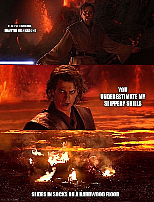 It's over anakin extended | IT'S OVER ANAKIN, I HAVE THE HIGH GROUND; YOU UNDERESTIMATE MY SLIPPERY SKILLS; SLIDES IN SOCKS ON A HARDWOOD FLOOR | image tagged in it's over anakin extended | made w/ Imgflip meme maker